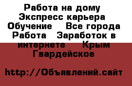 Работа на дому. Экспресс-карьера. Обучение. - Все города Работа » Заработок в интернете   . Крым,Гвардейское